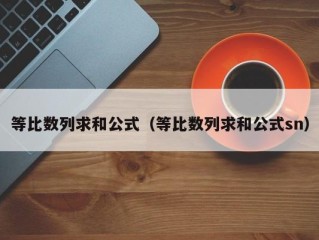 等比数列求和公式（等比数列求和公式sn）