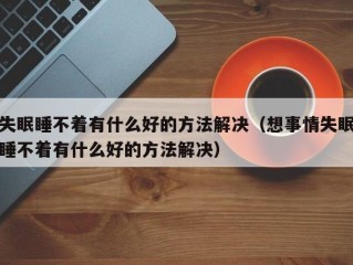 失眠睡不着有什么好的方法解决（想事情失眠睡不着有什么好的方法解决）