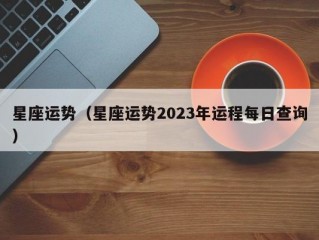 星座运势（星座运势2023年运程每日查询）