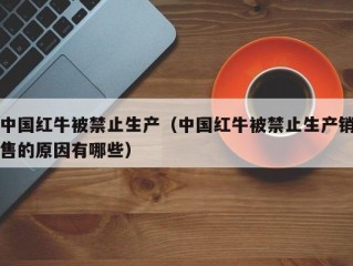 中国红牛被禁止生产（中国红牛被禁止生产销售的原因有哪些）