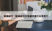 砥砺前行（砥砺前行不负韶华是什么意思?）