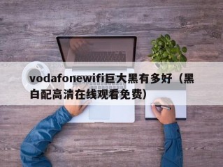 vodafonewifi巨大黑有多好（黑白配高清在线观看免费）