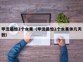 甲流最怕2个水果（甲流最怕2个水果休几天假）