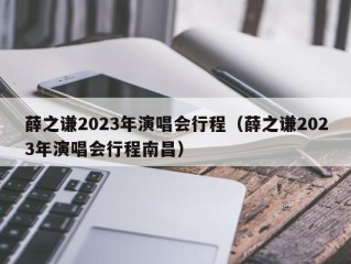 薛之谦2023年演唱会行程（薛之谦2023年演唱会行程南昌）