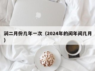 润二月份几年一次（2024年的闰年闰几月）