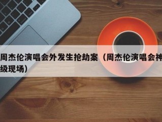 周杰伦演唱会外发生抢劫案（周杰伦演唱会神级现场）