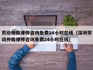 劳动仲裁律师咨询免费24小时在线（深圳劳动仲裁律师咨询免费24小时在线）