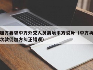 加方要求中方外交人员离境中方驳斥（中方再次敦促加方纠正错误）