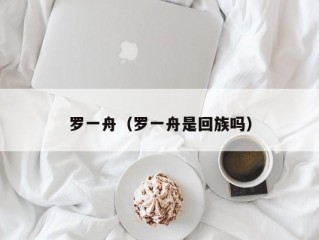 罗一舟（罗一舟是回族吗）