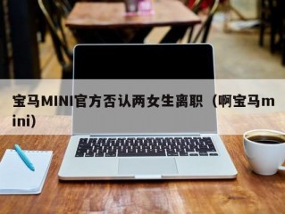 宝马MINI官方否认两女生离职（啊宝马mini）