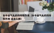 补中益气丸的功效和作用（补中益气丸的功效和作用 适合人群）