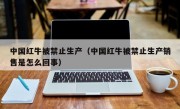 中国红牛被禁止生产（中国红牛被禁止生产销售是怎么回事）