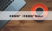 手表复刻厂（手表复刻厂家Mks）