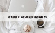 维A酸乳膏（维a酸乳膏的正确用法）