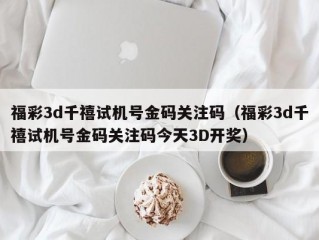 福彩3d千禧试机号金码关注码（福彩3d千禧试机号金码关注码今天3D开奖）