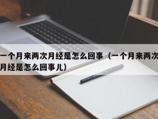 一个月来两次月经是怎么回事（一个月来两次月经是怎么回事儿）