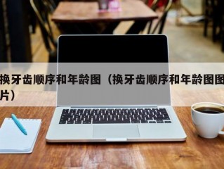 换牙齿顺序和年龄图（换牙齿顺序和年龄图图片）