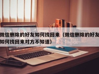 微信删除的好友如何找回来（微信删除的好友如何找回来对方不知道）