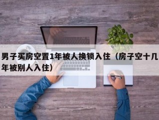 男子买房空置1年被人换锁入住（房子空十几年被别人入住）