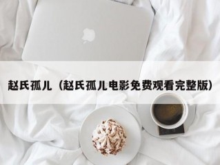 赵氏孤儿（赵氏孤儿电影免费观看完整版）