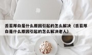 舌苔厚白是什么原因引起的怎么解决（舌苔厚白是什么原因引起的怎么解决老人）