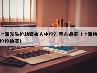 上海发生抢劫案有人中枪？警方通报（上海持枪抢劫案）