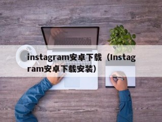 instagram安卓下载（Instagram安卓下载安装）