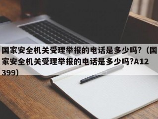 国家安全机关受理举报的电话是多少吗?（国家安全机关受理举报的电话是多少吗?A12399）