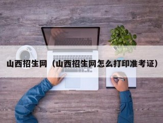 山西招生网（山西招生网怎么打印准考证）