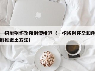 一招辨别怀孕和例假推迟（一招辨别怀孕和例假推迟土方法）