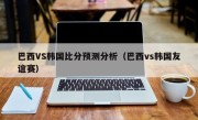 巴西VS韩国比分预测分析（巴西vs韩国友谊赛）