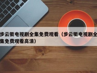 步云衢电视剧全集免费观看（步云衢电视剧全集免费观看高清）