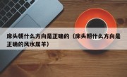 床头朝什么方向是正确的（床头朝什么方向是正确的风水属羊）