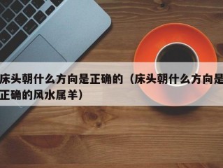 床头朝什么方向是正确的（床头朝什么方向是正确的风水属羊）