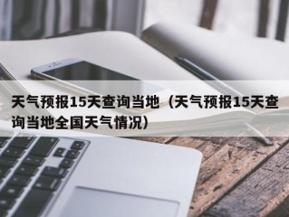 天气预报15天查询当地（天气预报15天查询当地全国天气情况）