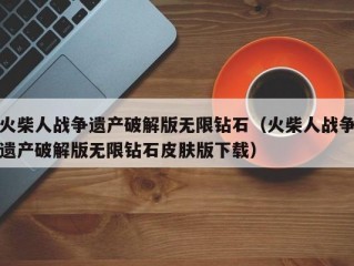 火柴人战争遗产破解版无限钻石（火柴人战争遗产破解版无限钻石皮肤版下载）