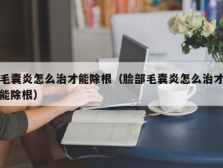 毛囊炎怎么治才能除根（脸部毛囊炎怎么治才能除根）