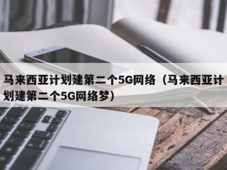 马来西亚计划建第二个5G网络（马来西亚计划建第二个5G网络梦）