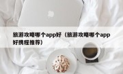 旅游攻略哪个app好（旅游攻略哪个app好携程推荐）