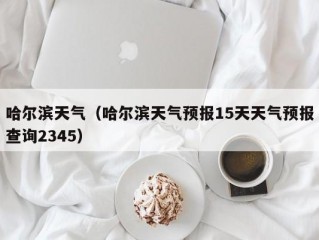 哈尔滨天气（哈尔滨天气预报15天天气预报查询2345）