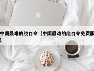 中国最难的绕口令（中国最难的绕口令免费版）