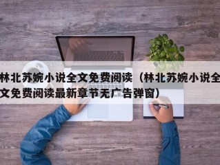 林北苏婉小说全文免费阅读（林北苏婉小说全文免费阅读最新章节无广告弹窗）