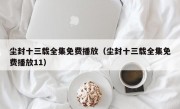 尘封十三载全集免费播放（尘封十三载全集免费播放11）