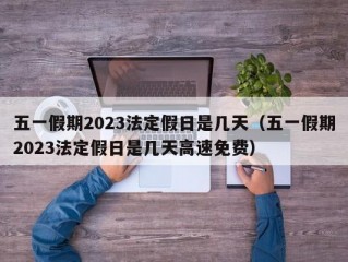 五一假期2023法定假日是几天（五一假期2023法定假日是几天高速免费）