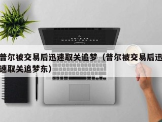 普尔被交易后迅速取关追梦（普尔被交易后迅速取关追梦东）