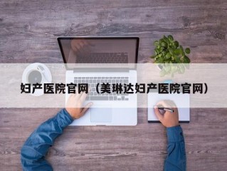 妇产医院官网（美琳达妇产医院官网）