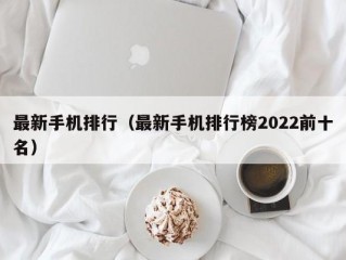 最新手机排行（最新手机排行榜2022前十名）