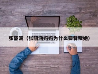 张韶涵（张韶涵妈妈为什么要背叛她）