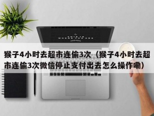 猴子4小时去超市连偷3次（猴子4小时去超市连偷3次微信停止支付出去怎么操作嘞）