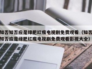 知否知否应是绿肥红瘦电视剧免费观看（知否知否应是绿肥红瘦电视剧免费观看影视大全）